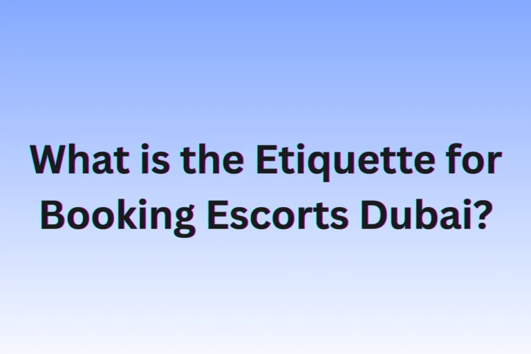 What is the Etiquette for Booking Escorts Dubai?